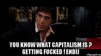  you know what capitalism is ? getting fucked ! Endij