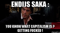 endijs saka : you know what capitalism is ? getting fucked !