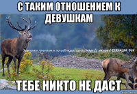 с таким отношением к девушкам тебе никто не даст