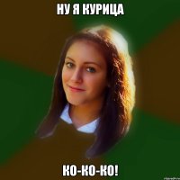 Ну я курица Ко-ко-ко!