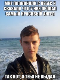 мне позвонили с небес и сказали что у них пропал самый красивый ангел так вот, я тебя не выдал