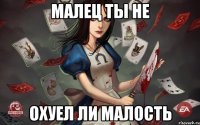 малец ты не охуел ли малость