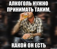 Алкоголь нужно принимать таким, какой он есть