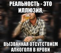 Реальность - это иллюзия, вызванная отсутствием алкоголя в крови