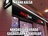 Bana kalsa nändasıda burada gagauzlar kazanerlar