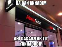 da bän annadım anİ gagauzlar fit yanımdadır