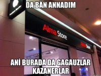 da bän annadım anİ burada da gagauzlar kazanerlar
