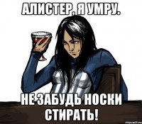 Алистер, я умру. Не забудь носки стирать!