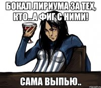 Бокал лириума за тех, кто...а фиг с ними! Сама выпью..