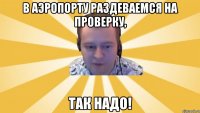 В аэропорту раздеваемся на проверку, Так надо!
