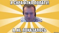 Я скрафтил лопату! А, не, показалось