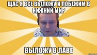 Щас я все выложу и побежим в Нижний Мир Выложу в лаве