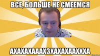 Все, больше не смеемся Ахахахааахзхахахааххха