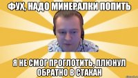 Фух, надо минералки попить Я не смог проглотить, плюнул обратно в стакан