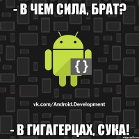 - в чем сила, брат? - в гигагерцах, сука!