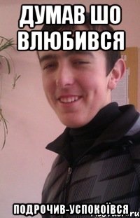 думав шо влюбився подрочив-успокоївся