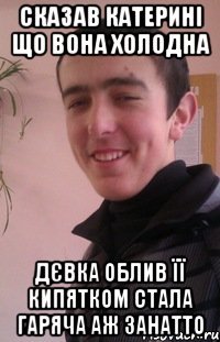 сказав катерині що вона холодна дєвка облив її кипятком стала гаряча аж занатто