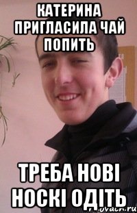 катерина пригласила чай попить треба нові носкі одіть
