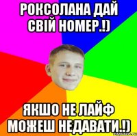 Роксолана дай свій номер.!) якшо не лайф можеш недавати.!)