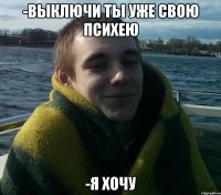 -Выключи ты уже свою психею -Я ХОЧУ