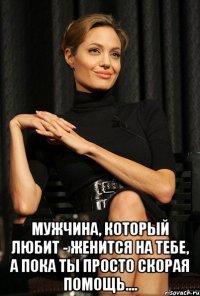  МУЖЧИНА, КОТОРЫЙ ЛЮБИТ - ЖЕНИТСЯ НА ТЕБЕ, А ПОКА ТЫ ПРОСТО СКОРАЯ ПОМОЩЬ....