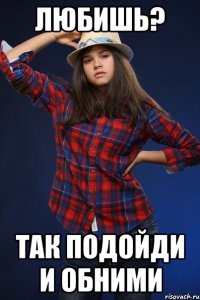 любишь? так подойди и обними