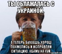 Ты облажалась с украиной. А теперь бухаешь.хорош похмелись и исправляй ситуацию. Абаму на хуй.