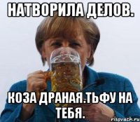 Натворила делов. Коза драная.тьфу на тебя.