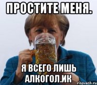 Простите меня. Я всего лишь алкогол.ик