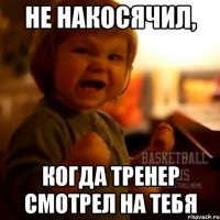 не накосячил, когда тренер смотрел на тебя