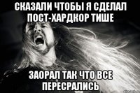 Сказали чтобы я сделал пост-хардкор тише заорал так что все пересрались