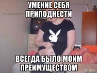 умение себя приподнести всегда было моим преимуществом