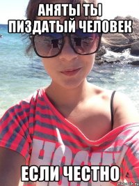 Аняты ты пиздатый человек если честно