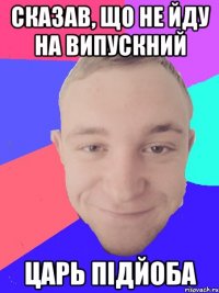 сказав, що не йду на випускний царь підйоба