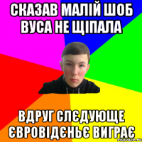 сказав малій шоб вуса не щіпала вдруг слєдующе євровідєньє виграє