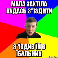 мала захтіла кудась з"їздити з"їздив їй в їбальник