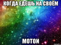 когда едешь на своём мотои