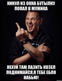 кинул из окна бутылку попал в мужика нехуй там лазить козел поднимайся,я тебе ебло набью!