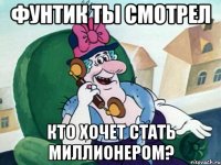 Фунтик ты смотрел Кто хочет стать миллионером?