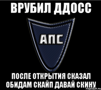Врубил ДДосс После открытия сказал обидам скайп давай скину