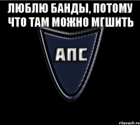 Люблю банды, потому что там можно МГшить 