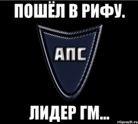 Пошёл в рифу. Лидер Гм...