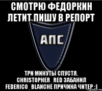 Смотрю федоркин летит пишу в репорт Три минуты спустя. Christopher_Red забанил Federico_Blanche причина читер :)