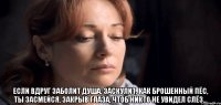  Если вдруг заболит душа, заскулит, как брошенный пёс, ты засмейся, закрыв глаза, чтоб никто не увидел слёз...