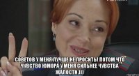  Советов у меня лучше не просить! Потом что чувство юмора у меня сильнее чувства жалости.)))