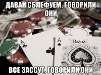 Давай сблефуем, говорили они Все зассут, говорили они