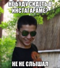 НЕ БУДУ СИДЕТЬ В ИНСТАГАРАМЕ? НЕ НЕ СЛЫШАЛ