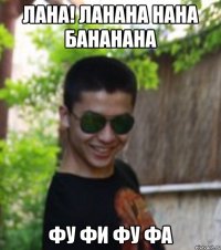 ЛАНА! ЛАНАНА НАНА БАНАНАНА ФУ ФИ ФУ ФА
