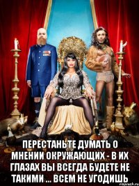  перестаньте думать о мнении окружающих - в их глазах вы всегда будете не такими ... всем не угодишь