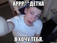Аррр^^Детка Я хочу тебя.